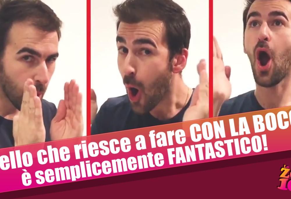 Quello che riesce a fare CON LA BOCCA è semplicemente FANTASTICO!